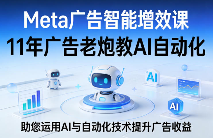 Meta广告智能增效课，11年广告老炮教AI自动化，助您运用AI与自动化技术提升广告收益-伏羲SAAS