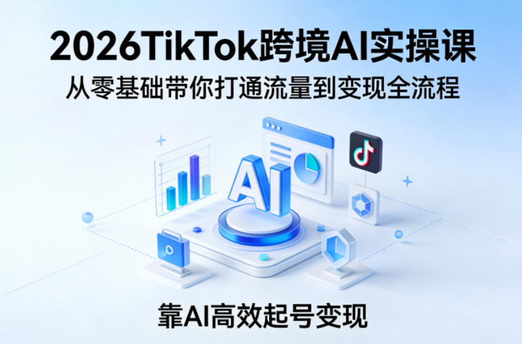 2026TikTok跨境AI实操课，从零基础带你打通流量到变现全流程，靠AI高效起号变现-伏羲SAAS