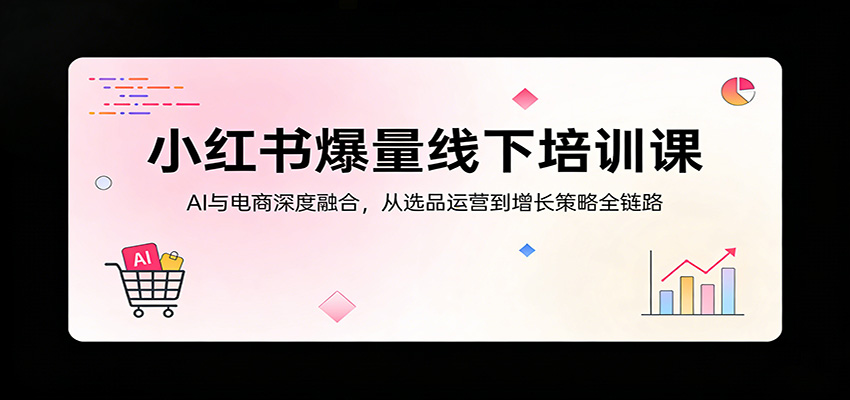 小红书爆量线下培训课:AI与电商深度融合,从选品运营到增长策略全链路-伏羲SAAS