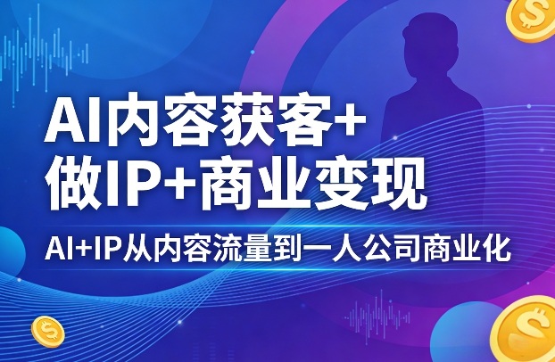 AI内容获客+做IP+商业变现,AI+IP从内容流量到一人公司商业化(完结)-伏羲SAAS