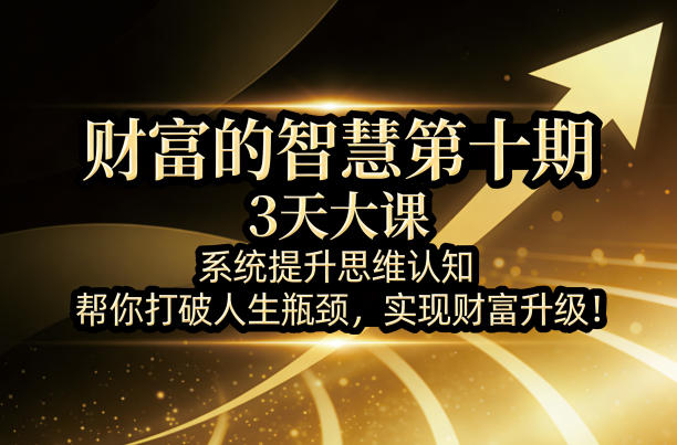 财富的智慧第十期，3天大课，系统提升思维认知，帮你打破人生瓶颈，实现财富升级！-伏羲SAAS