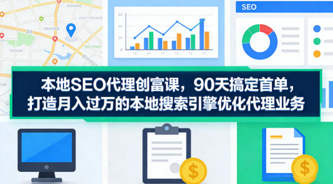 本地SEO代理创富课，90天搞定首单，助您打造月入过W的本地搜索引擎优化代理业务-伏羲SAAS
