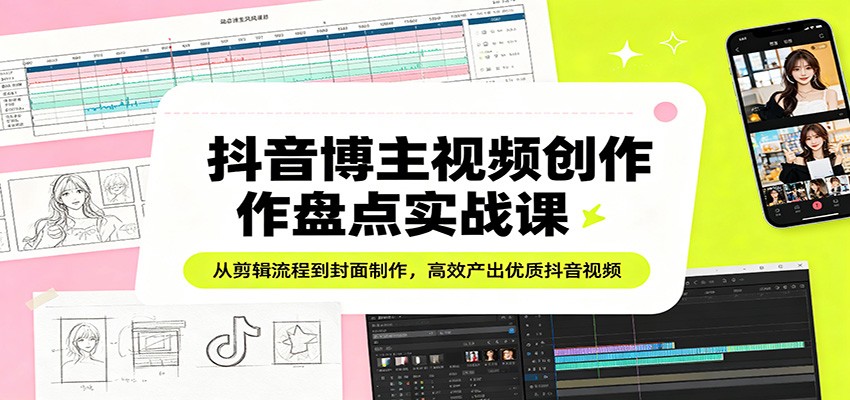 抖音博主视频创作盘点实战课：从剪辑流程到封面制作，高效产出优质抖音视频-伏羲SAAS