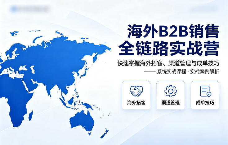 海外B2B销售全链路实战营，快速掌握海外拓客、渠道管理与成单技巧-伏羲SAAS