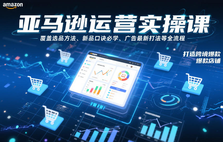 亚马逊运营实操课，覆盖选品方法、新品口诀必学、广告最新打法等全流程，打造跨境爆款店铺(更新4月)-伏羲SAAS