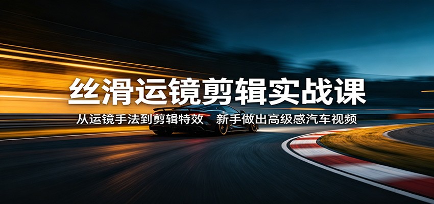 丝滑运镜剪辑实战课：从运镜手法到剪辑特效，新手做出高级感汽车视频-伏羲SAAS