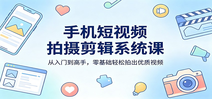手机短视频拍摄剪辑系统课：从入门到高手，零基础轻松拍出优质视频-伏羲SAAS