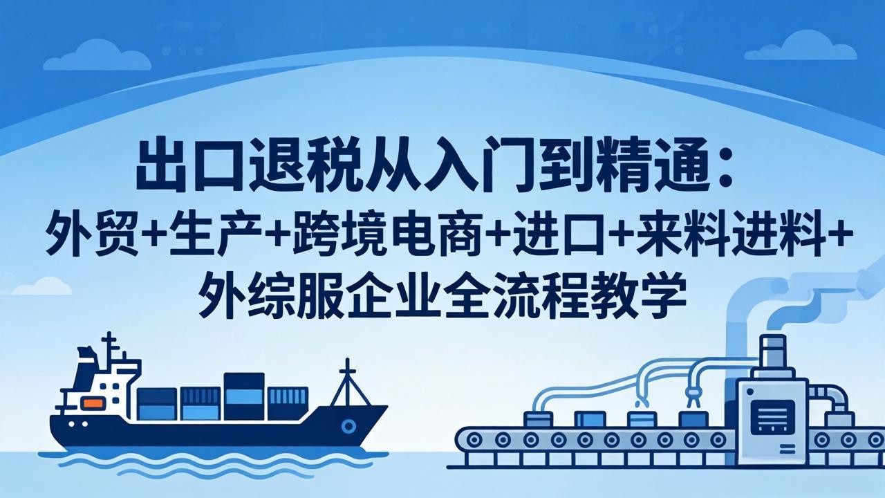 出口退税从入门到精通：外贸+生产+跨境电商+进口+来料进料+外综服企业全流程教学-伏羲SAAS