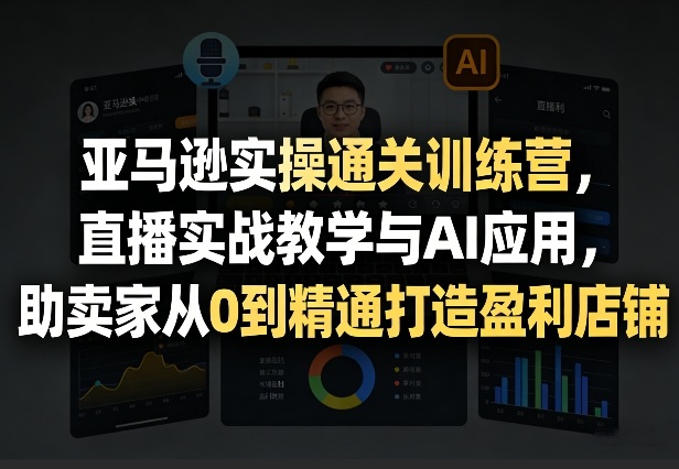 亚马逊实操通关训练营，直播实战教学与AI应用，助卖家从0到精通打造盈利店铺(更新4月17日)-伏羲SAAS