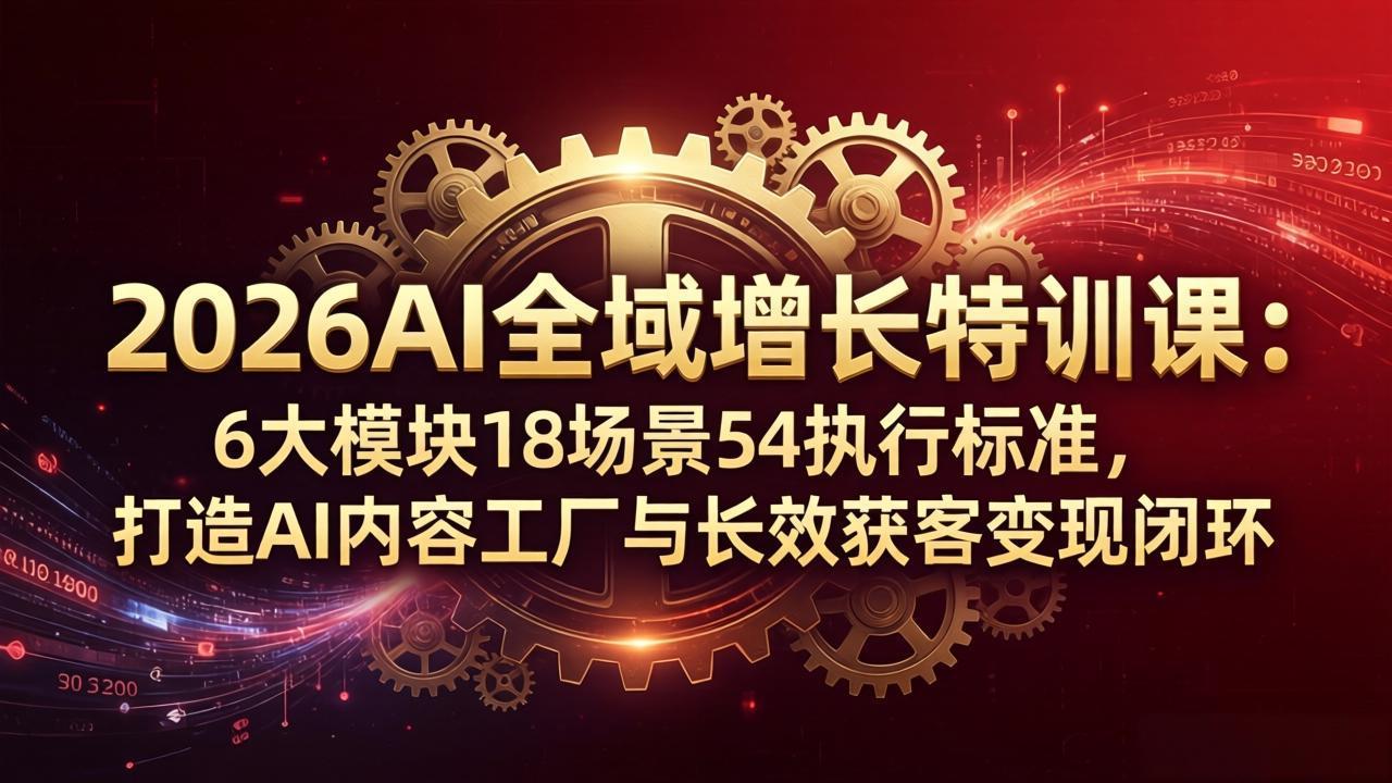 2026AI全域增长特训课：6大模块18场景54执行标准，打造AI内容工厂与长效获客变现闭环-伏羲SAAS