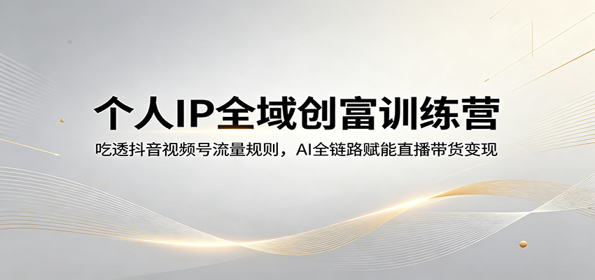 个人IP全域创富训练营：吃透抖音视频号流量规则，AI全链路赋能直播带货变现-伏羲SAAS