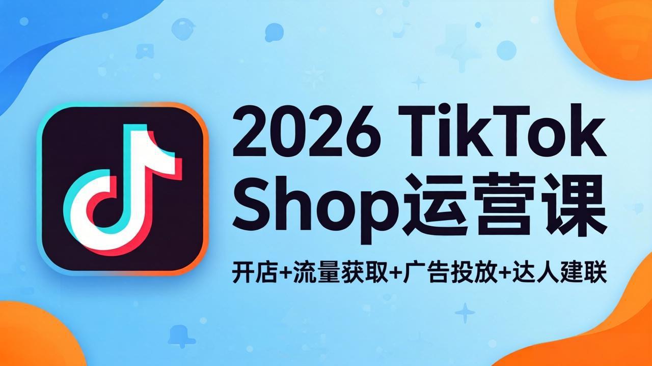 2026TikTok Shop运营课：开店+流量获取+广告投放+达人建联，解锁海外电商掘金路径-伏羲SAAS