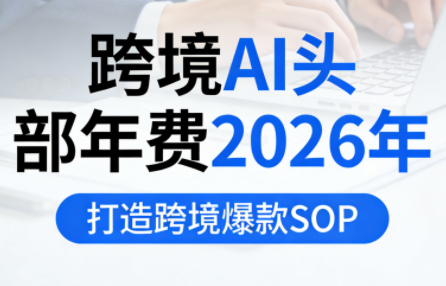 跨境AI头部年费2026年，打造跨境爆款SOP(更新4月)-伏羲SAAS