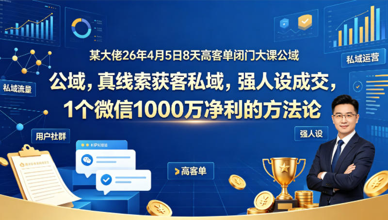 某大佬26年4月5日8天高客单闭门大课公域，真线索获客私域，强人设成交，1个微信1000W净利的方法论-伏羲SAAS