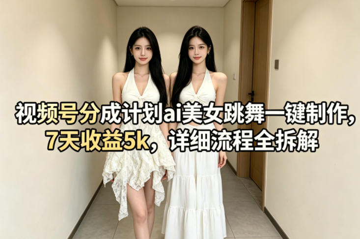 视频号分成计划ai美女跳舞一键制作，7天收益5k，详细流程全拆解-伏羲SAAS