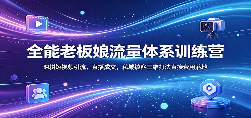 全能老板娘流量体系训练营：深耕短视频引流，直播成交，私域锁客三维打法直接套用落地-伏羲SAAS