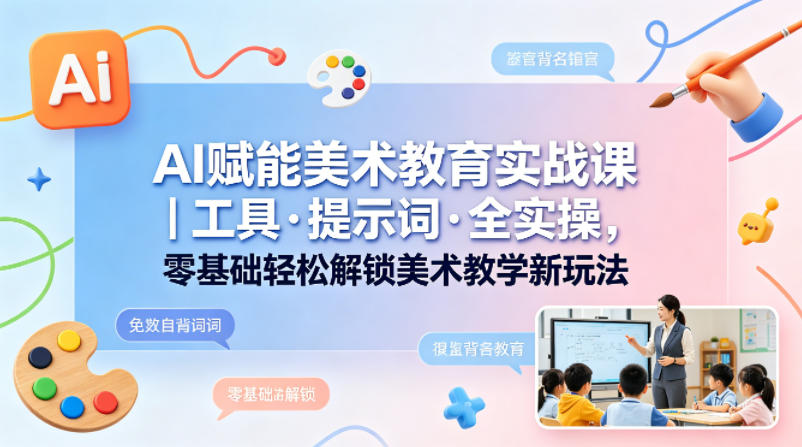 AI赋能美术教育实战课｜工具·提示词·全实操，零基础轻松解锁美术教学新玩法-伏羲SAAS