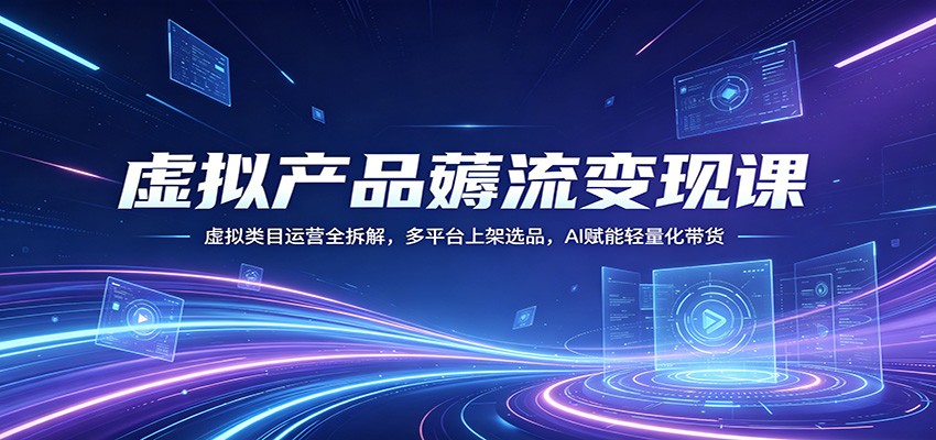虚拟产品薅流变现课：虚拟类目运营全拆解，多平台上架选品，AI赋能轻量化带货-伏羲SAAS
