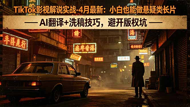 TikTok影视解说实战-4月最新：小白也能做悬疑类长片，AI翻译+洗稿技巧，避开版权坑-伏羲SAAS