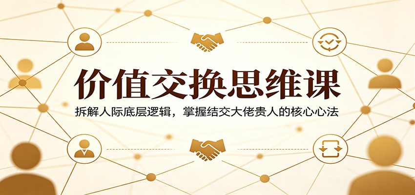 价值交换思维课：拆解人际底层逻辑，掌握结交大佬贵人的核心心法-伏羲SAAS