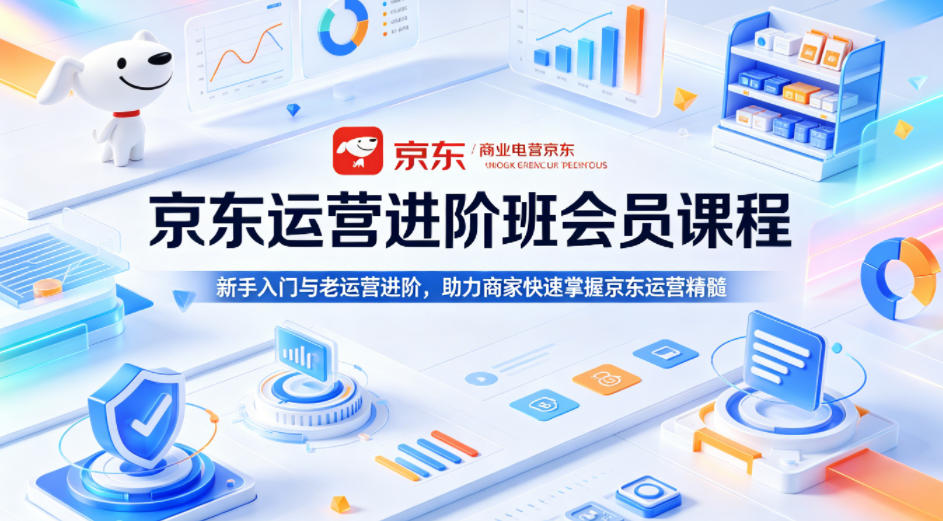 京东运营进阶班会员课程，新手入门与老运营进阶，助力商家快速掌握京东运营精髓-伏羲SAAS