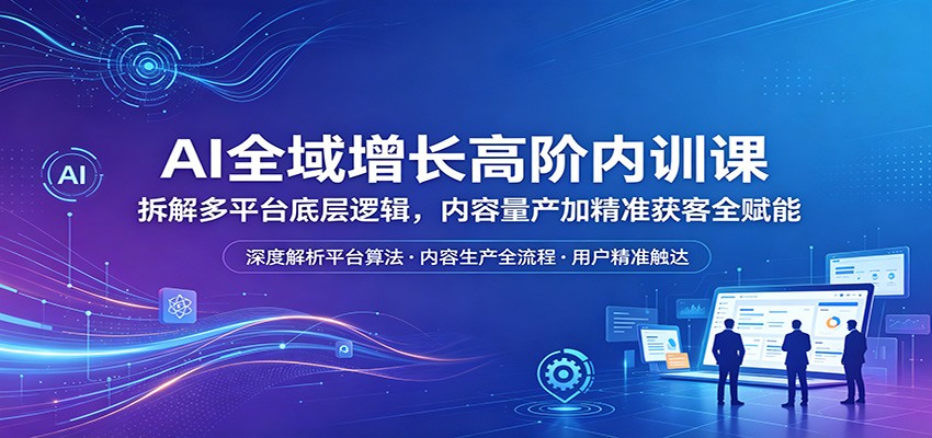 AI全域增长高阶内训课：拆解多平台底层逻辑，内容量产加精准获客全赋能-伏羲SAAS