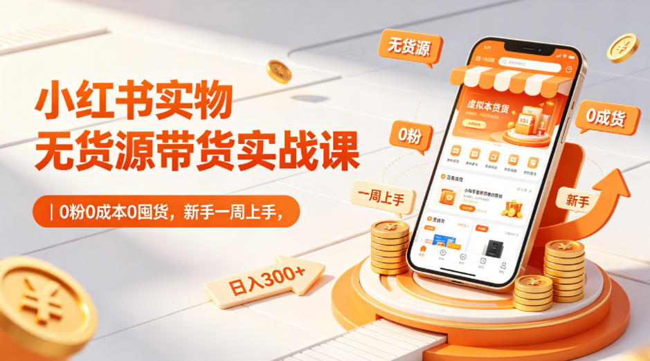 小红书实物无货源带货实战课｜0粉0成本0囤货，新手一周上手，日入300+-伏羲SAAS
