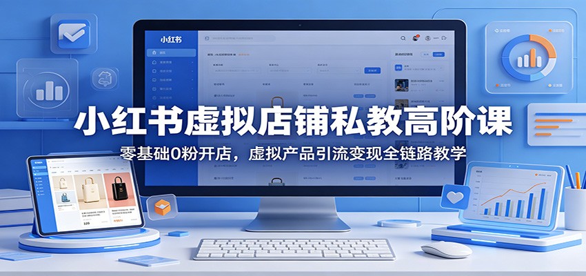 小红书虚拟店铺私教高阶课：零基础0粉开店，虚拟产品引流变现全链路教学-伏羲SAAS