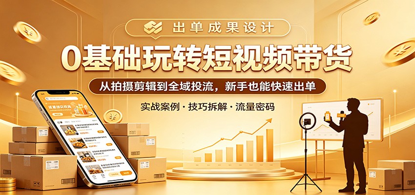 0基础玩转短视频带货：从拍摄剪辑到全域投流，新手也能快速出单-伏羲SAAS