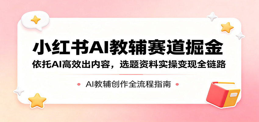 小红书AI教辅赛道掘金：依托AI高效出内容，选题资料实操变现全链路-伏羲SAAS