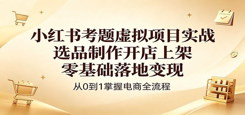 小红书考题虚拟项目实战：选品制作开店上架，零基础落地变现-伏羲SAAS