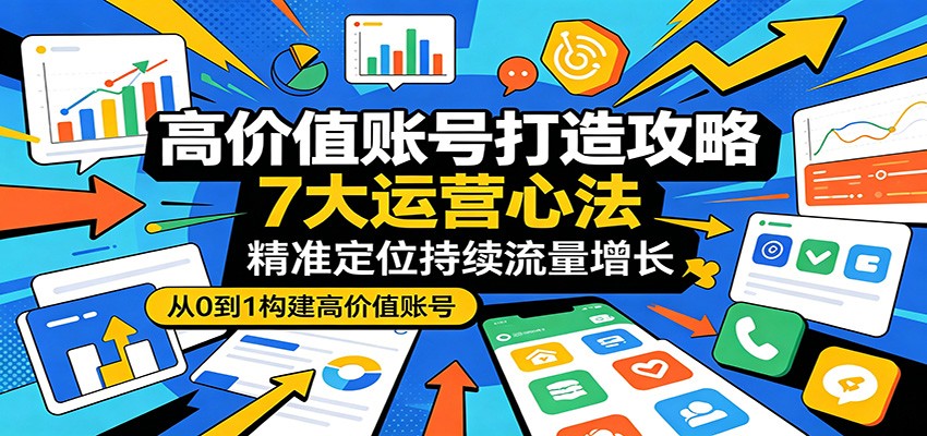 高价值账号打造攻略：7大运营心法，精准定位持续流量增长-伏羲SAAS