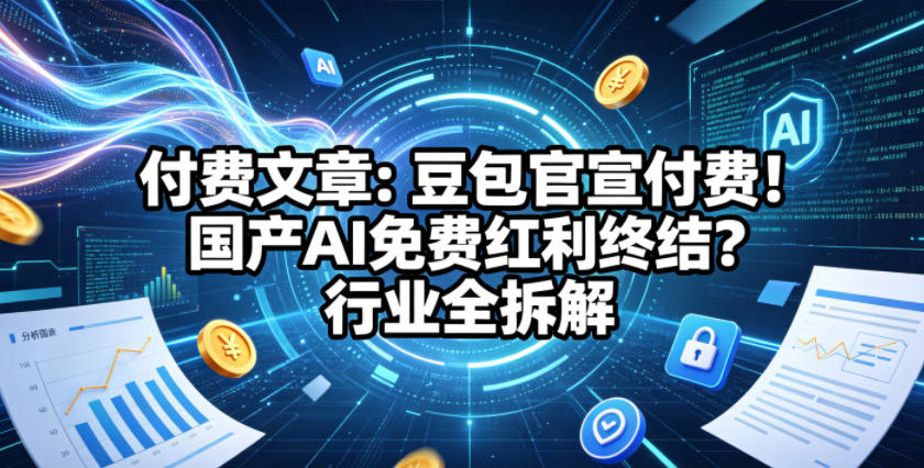付费文章：豆包官宣付费！国产AI免费红利终结？行业全拆解-伏羲SAAS