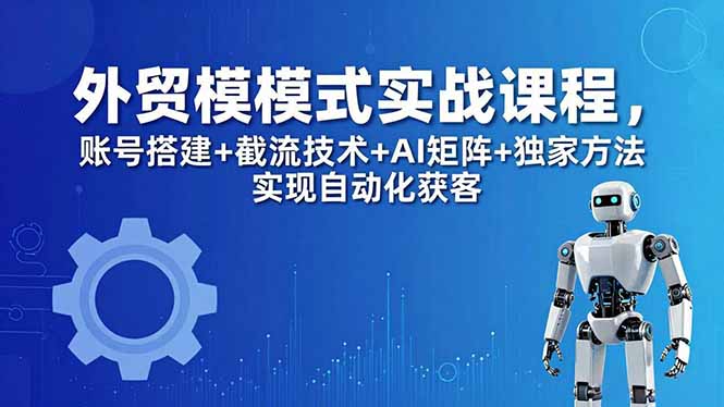 外贸新模式实战课程-更新5月，账号搭建+截流技术+AI矩阵+独家方法实现自动化获客-伏羲SAAS