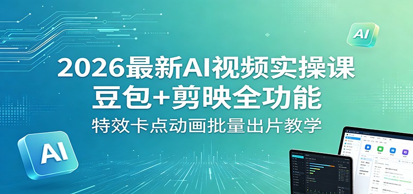 2026最新AI视频实操课：豆包+剪映全功能，特效卡点动画批量出片教学-伏羲SAAS