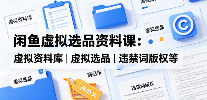 闲鱼虚拟选品资料课：虚拟资料库丨虚拟选品丨违禁词版权等-伏羲SAAS