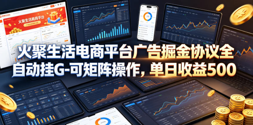 火聚生活电商平台广告掘金协议全自动挂G-可矩阵操作，单日收益5张+【揭秘】-伏羲SAAS