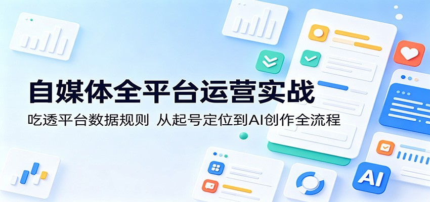 自媒体全平台运营实战：吃透平台数据规则，从起号定位到AI创作全流程-伏羲SAAS