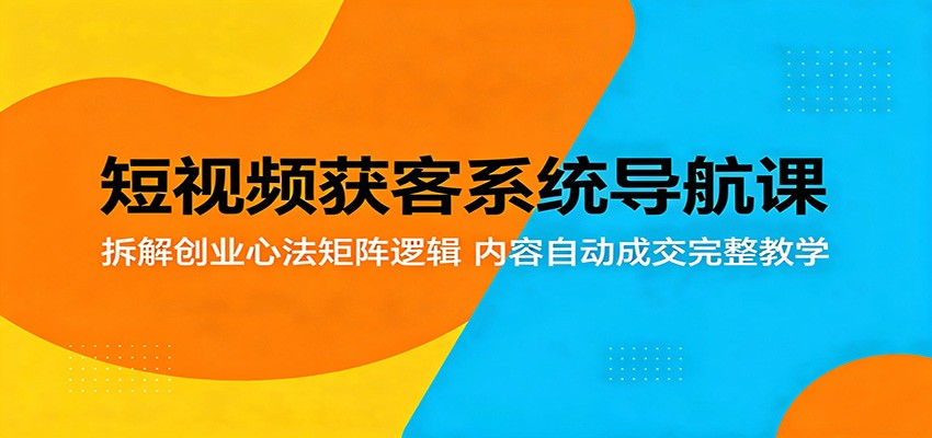 短视频获客系统导航课：拆解创业心法矩阵逻辑，内容自动成交完整教学-伏羲SAAS