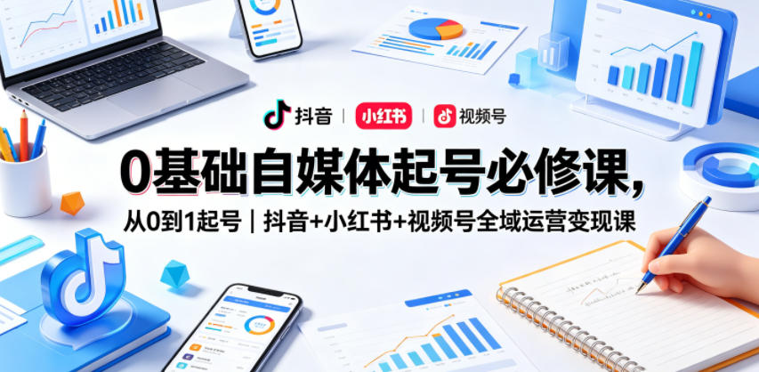 0基础自媒体起号必修课，从0到1起号｜抖音+小红书+视频号全域运营变现课-伏羲SAAS