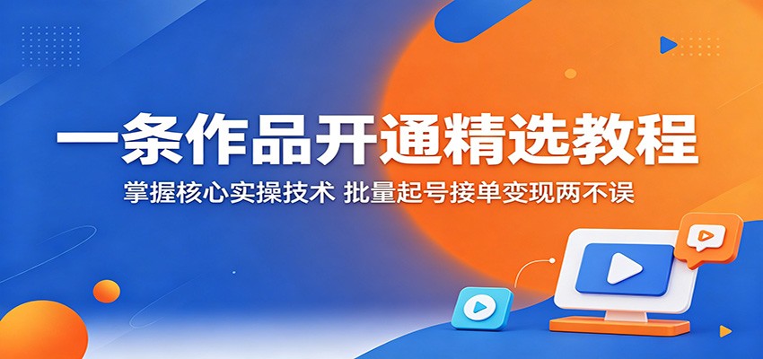 一条作品开通精选教程：掌握核心实操技术，批量起号接单变现两不误-伏羲SAAS