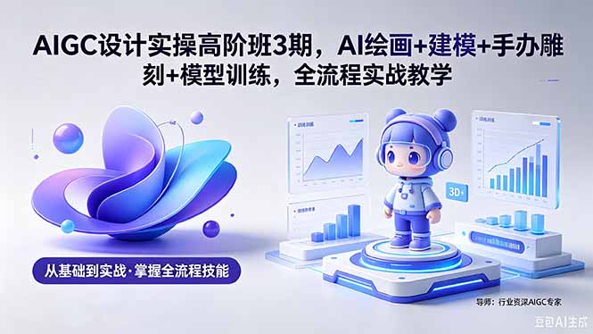 AIGC 设计实操高阶班3期，AI绘画+建模+手办雕刻+模型训练，全流程实战教学(附软件+素材-伏羲SAAS