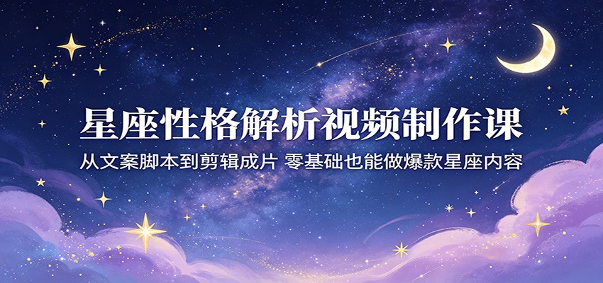 星座性格解析视频制作课：从文案脚本到剪辑成片，零基础也能做爆款星座内容-伏羲SAAS