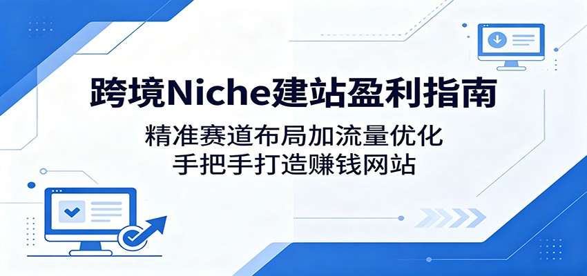 跨境Niche建站盈利指南：精准赛道布局加流量优化，手把手打造赚钱网站-伏羲SAAS