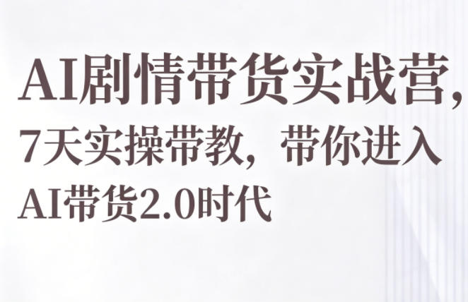 AI剧情带货实战营，7天实操带教，带你进入AI带货2.0时代-伏羲SAAS