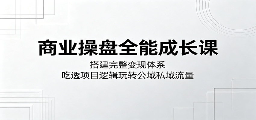 商业操盘全能成长课:搭建完整变现体系,吃透项目逻辑玩转公域私域流量-伏羲SAAS
