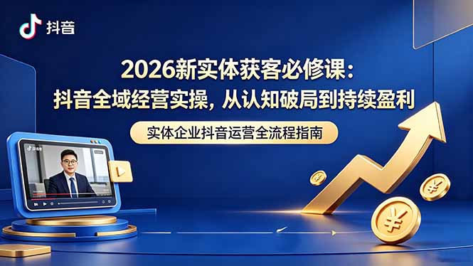 2026新实体获客必修课：抖音全域经营实操，从认知破局到持续盈利-伏羲SAAS