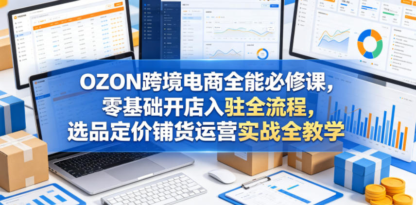 OZON跨境电商全能必修课，零基础开店入驻全流程，选品定价铺货运营实战全教学-伏羲SAAS