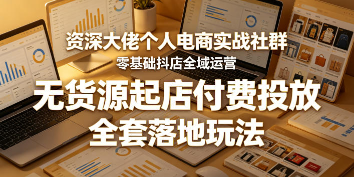 资深大佬个人电商实战社群，零基础抖店全域运营，无货源起店付费投放，全套落地玩法-伏羲SAAS
