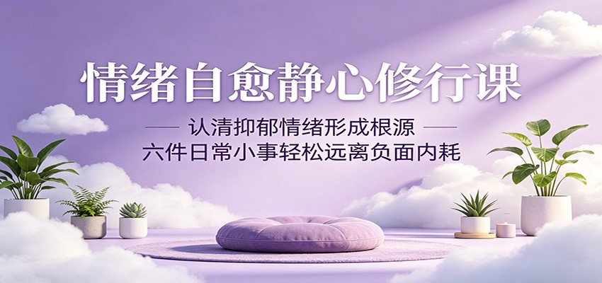 情绪自愈静心修行课：认清抑郁情绪形成根源，六件日常小事轻松远离负面内耗-伏羲SAAS